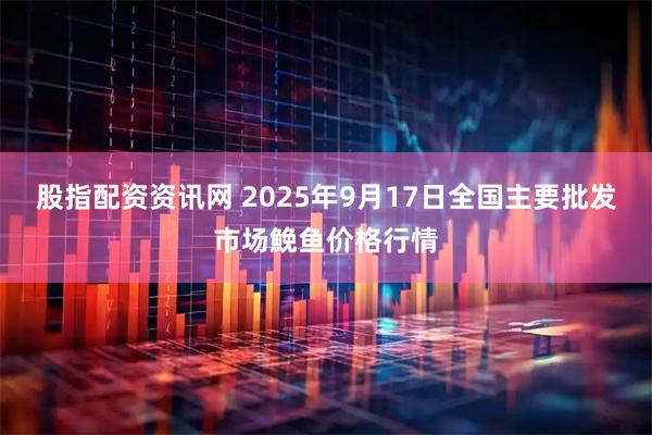 股指配资资讯网 2025年9月17日全国主要批发市场鮸鱼价格行情