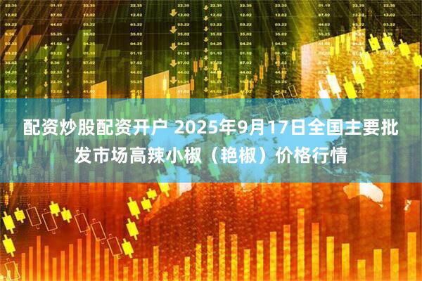 配资炒股配资开户 2025年9月17日全国主要批发市场高辣小椒（艳椒）价格行情