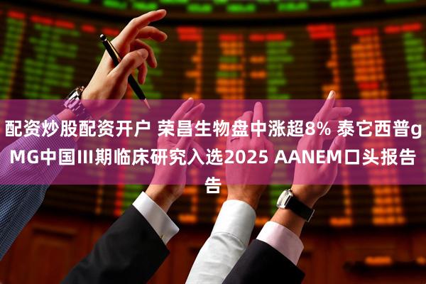 配资炒股配资开户 荣昌生物盘中涨超8% 泰它西普gMG中国Ⅲ期临床研究入选2025 AANEM口头报告