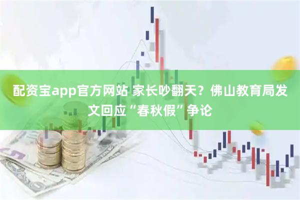 配资宝app官方网站 家长吵翻天？佛山教育局发文回应“春秋假”争论