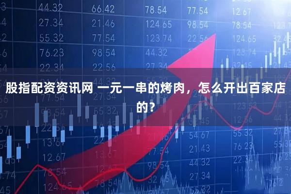 股指配资资讯网 一元一串的烤肉，怎么开出百家店的？