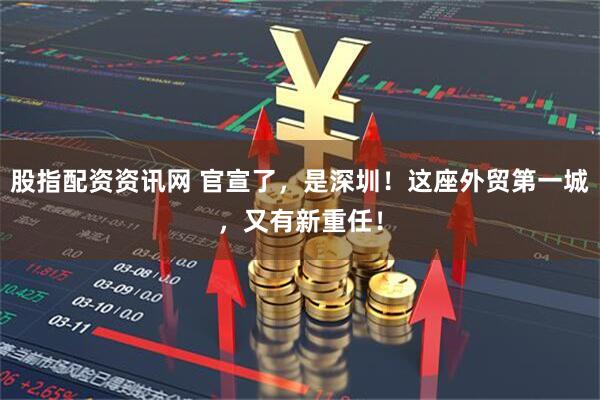 股指配资资讯网 官宣了，是深圳！这座外贸第一城，又有新重任！