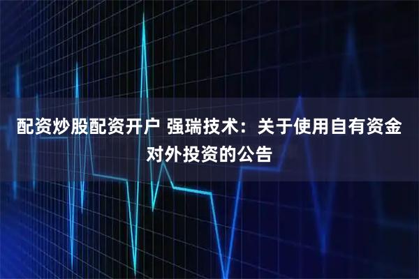 配资炒股配资开户 强瑞技术：关于使用自有资金对外投资的公告