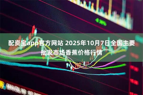 配资宝app官方网站 2025年10月7日全国主要批发市场香蕉价格行情
