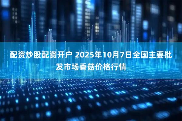配资炒股配资开户 2025年10月7日全国主要批发市场香菇价格行情