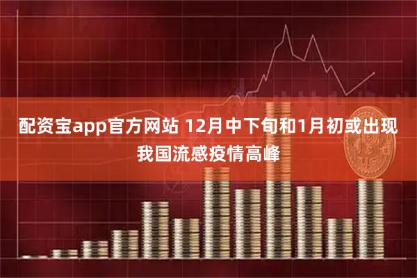 配资宝app官方网站 12月中下旬和1月初或出现我国流感疫情高峰