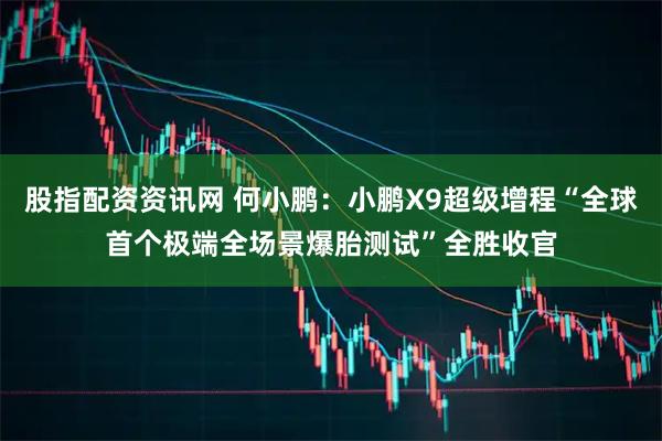 股指配资资讯网 何小鹏：小鹏X9超级增程“全球首个极端全场景爆胎测试”全胜收官