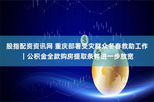 股指配资资讯网 重庆部署受灾群众冬春救助工作｜公积金全款购房提取条件进一步放宽