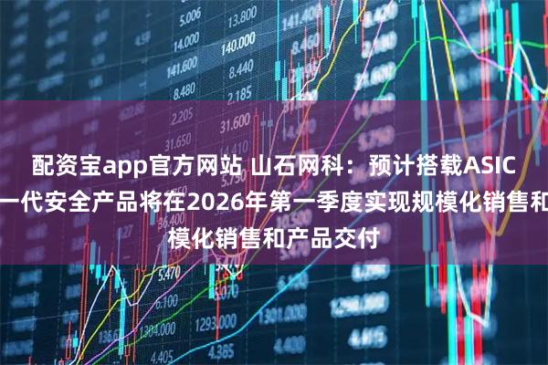 配资宝app官方网站 山石网科：预计搭载ASIC芯片的新一代安全产品将在2026年第一季度实现规模化销售和产品交付