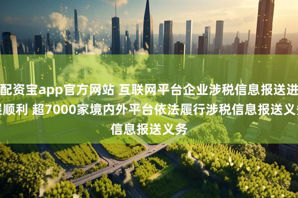 配资宝app官方网站 互联网平台企业涉税信息报送进展顺利 超7000家境内外平台依法履行涉税信息报送义务
