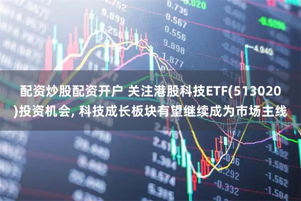 配资炒股配资开户 关注港股科技ETF(513020)投资机会, 科技成长板块有望继续成为市场主线
