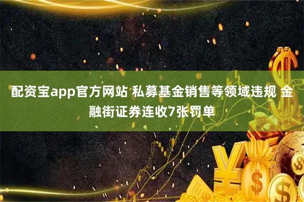 配资宝app官方网站 私募基金销售等领域违规 金融街证券连收7张罚单