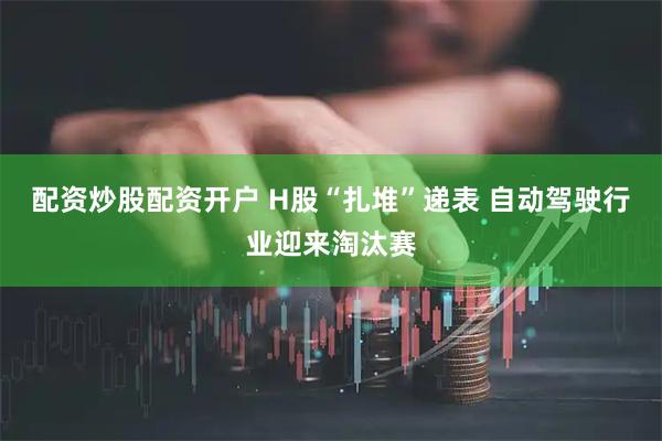 配资炒股配资开户 H股“扎堆”递表 自动驾驶行业迎来淘汰赛