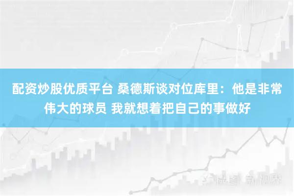 配资炒股优质平台 桑德斯谈对位库里：他是非常伟大的球员 我就想着把自己的事做好