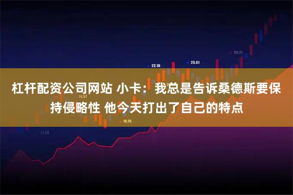 杠杆配资公司网站 小卡：我总是告诉桑德斯要保持侵略性 他今天打出了自己的特点