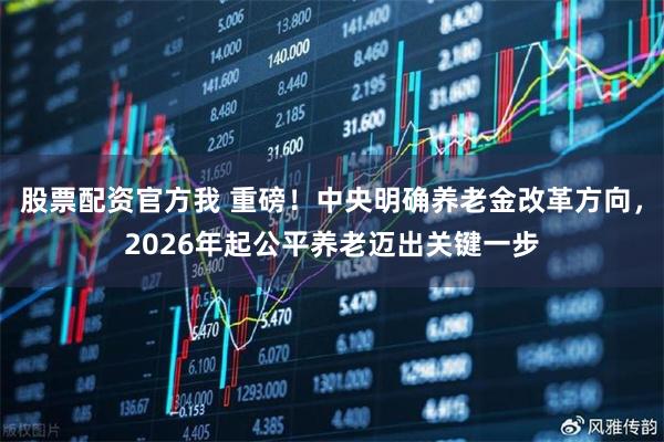 股票配资官方我 重磅！中央明确养老金改革方向，2026年起公平养老迈出关键一步
