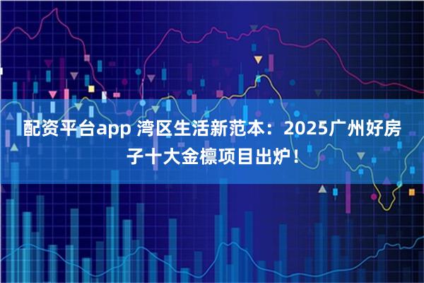 配资平台app 湾区生活新范本：2025广州好房子十大金檩项目出炉！