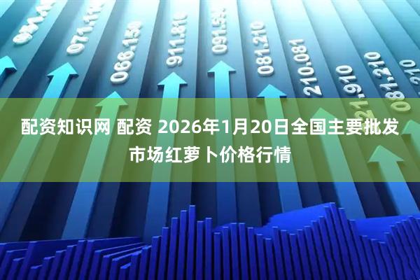 配资知识网 配资 2026年1月20日全国主要批发市场红萝卜价格行情