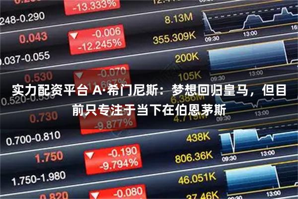 实力配资平台 A·希门尼斯：梦想回归皇马，但目前只专注于当下在伯恩茅斯