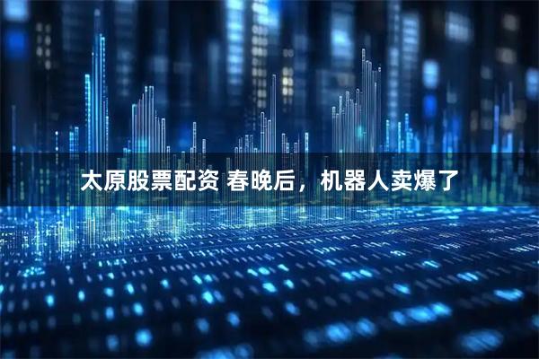 太原股票配资 春晚后，机器人卖爆了