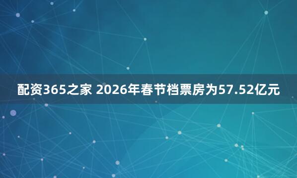 配资365之家 2026年春节档票房为57.52亿元