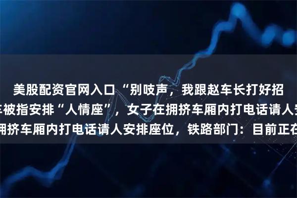 美股配资官网入口 “别吱声，我跟赵车长打好招呼了”，K692次列车被指安排“人情座”，女子在拥挤车厢内打电话请人安排座位，铁路部门：目前正在调查