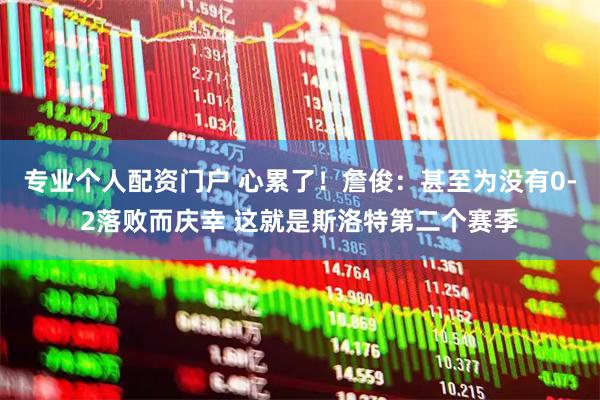 专业个人配资门户 心累了！詹俊：甚至为没有0-2落败而庆幸 这就是斯洛特第二个赛季