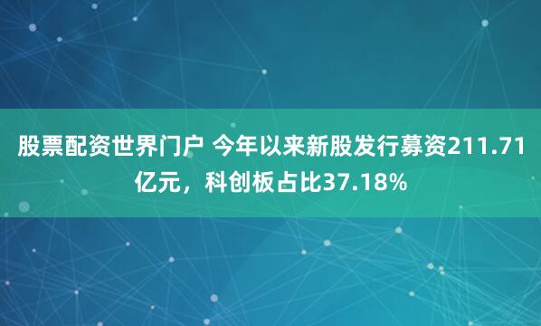 股票配资世界门户 今年以来新股发行募资211.71亿元，科创板占比37.18%