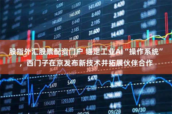 股指外汇股票配资门户 锚定工业AI“操作系统”，西门子在京发布新技术并拓展伙伴合作