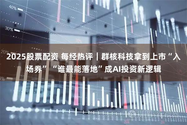 2025股票配资 每经热评｜群核科技拿到上市“入场券” “谁最能落地”成AI投资新逻辑