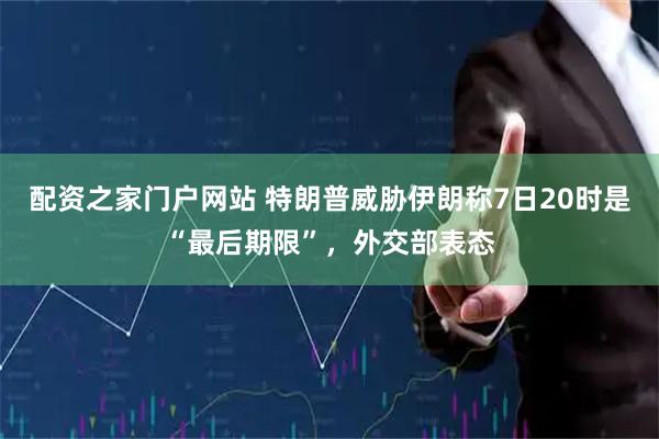 配资之家门户网站 特朗普威胁伊朗称7日20时是“最后期限”，外交部表态