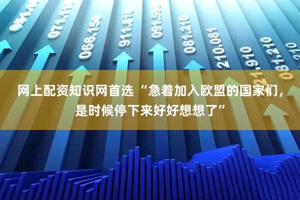 网上配资知识网首选 “急着加入欧盟的国家们，是时候停下来好好想想了”