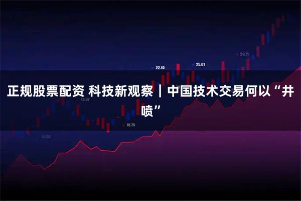 正规股票配资 科技新观察｜中国技术交易何以“井喷”