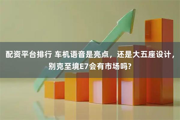 配资平台排行 车机语音是亮点，还是大五座设计，别克至境E7会有市场吗?